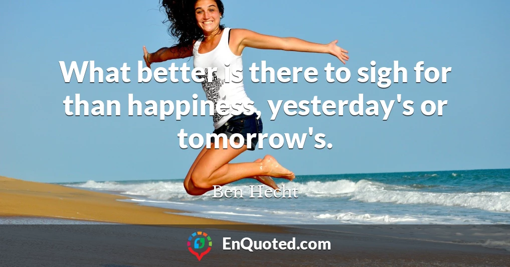 What better is there to sigh for than happiness, yesterday's or tomorrow's.