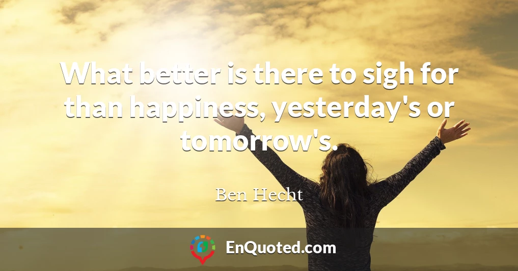 What better is there to sigh for than happiness, yesterday's or tomorrow's.