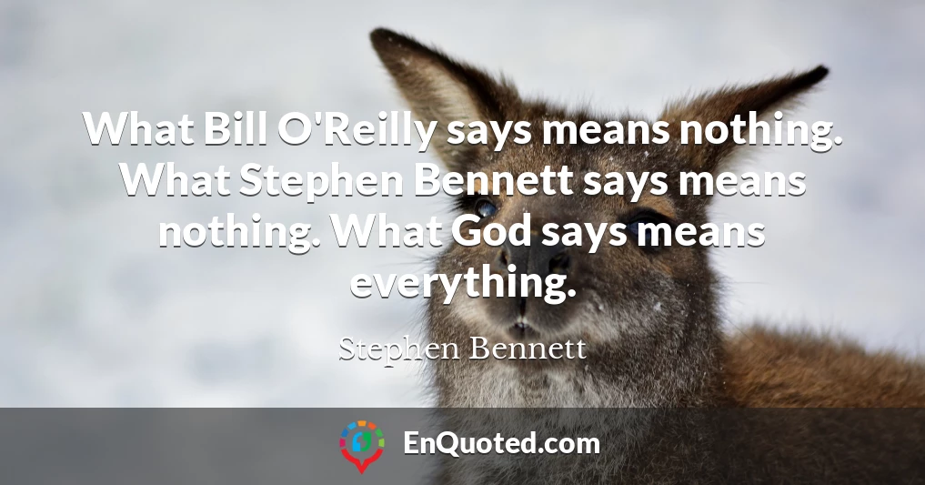 What Bill O'Reilly says means nothing. What Stephen Bennett says means nothing. What God says means everything.