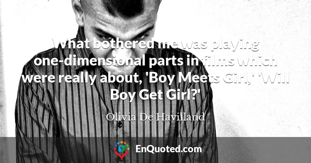 What bothered me was playing one-dimensional parts in films which were really about, 'Boy Meets Girl,' 'Will Boy Get Girl?'
