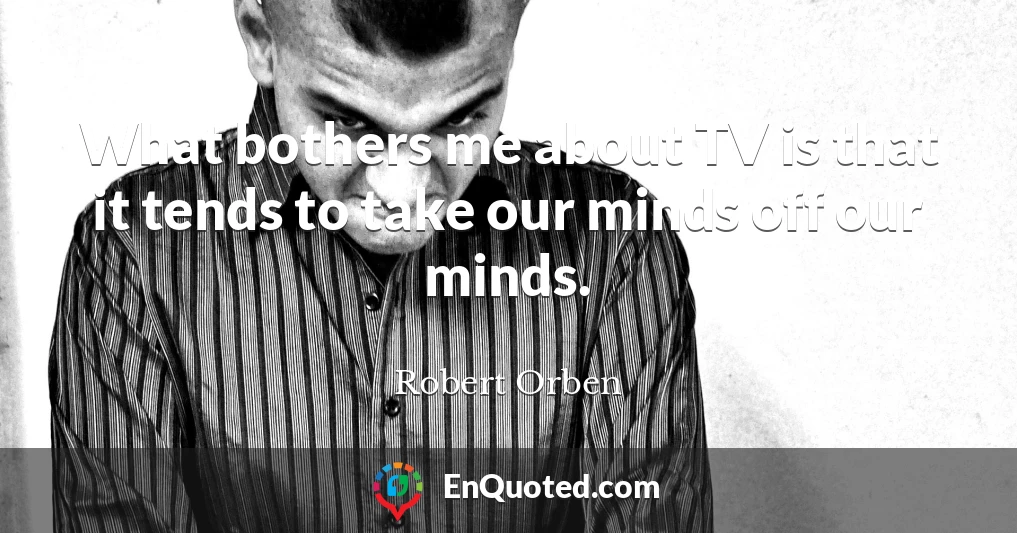 What bothers me about TV is that it tends to take our minds off our minds.