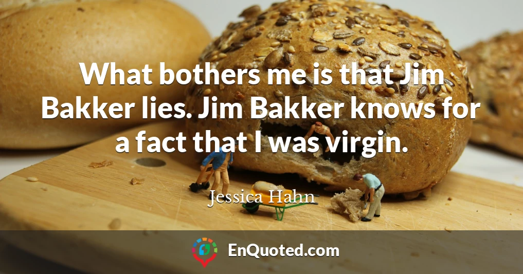 What bothers me is that Jim Bakker lies. Jim Bakker knows for a fact that I was virgin.