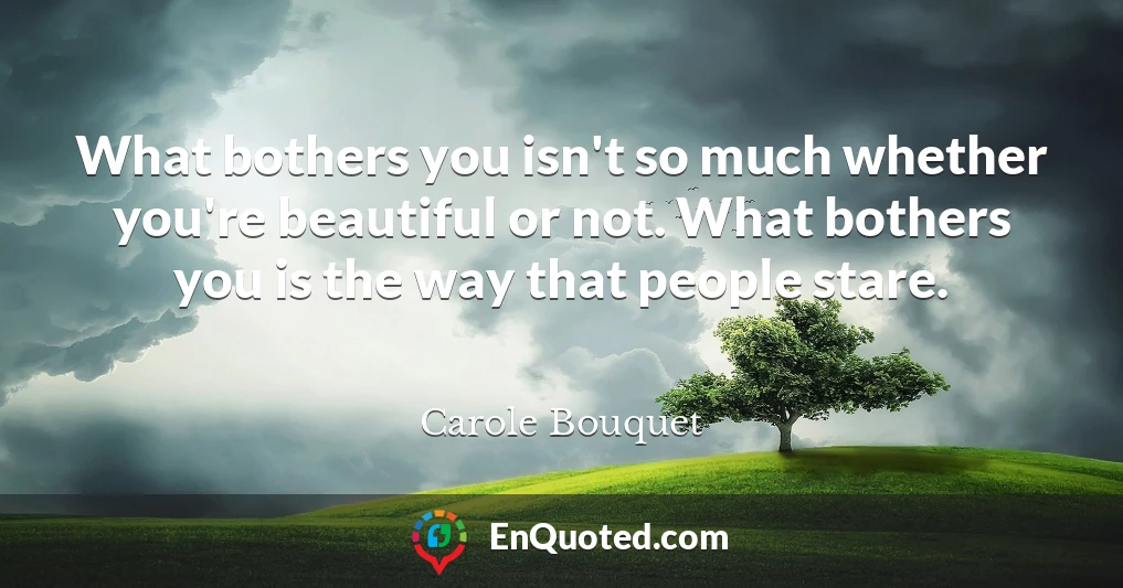 What bothers you isn't so much whether you're beautiful or not. What bothers you is the way that people stare.