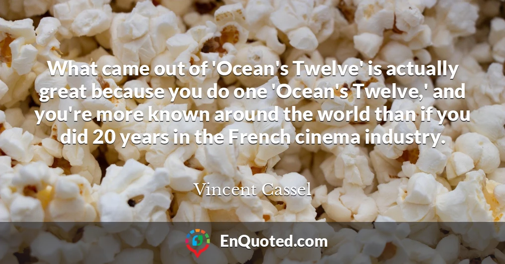 What came out of 'Ocean's Twelve' is actually great because you do one 'Ocean's Twelve,' and you're more known around the world than if you did 20 years in the French cinema industry.
