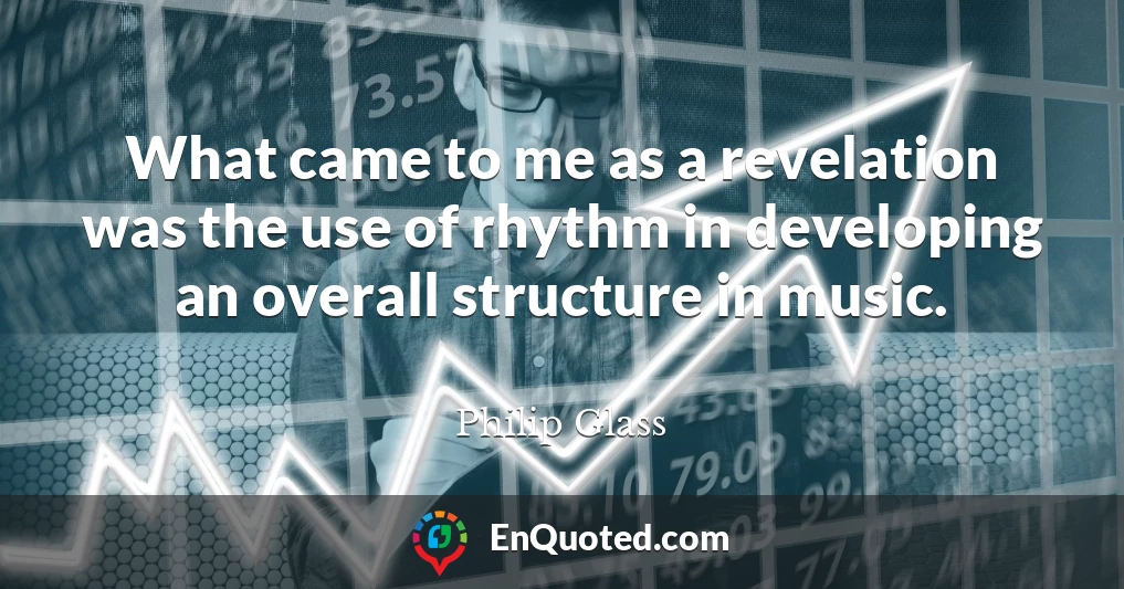 What came to me as a revelation was the use of rhythm in developing an overall structure in music.