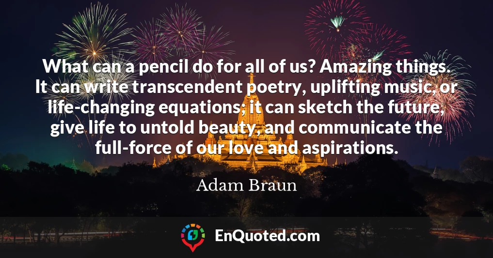What can a pencil do for all of us? Amazing things. It can write transcendent poetry, uplifting music, or life-changing equations; it can sketch the future, give life to untold beauty, and communicate the full-force of our love and aspirations.