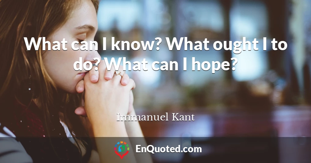 What can I know? What ought I to do? What can I hope?
