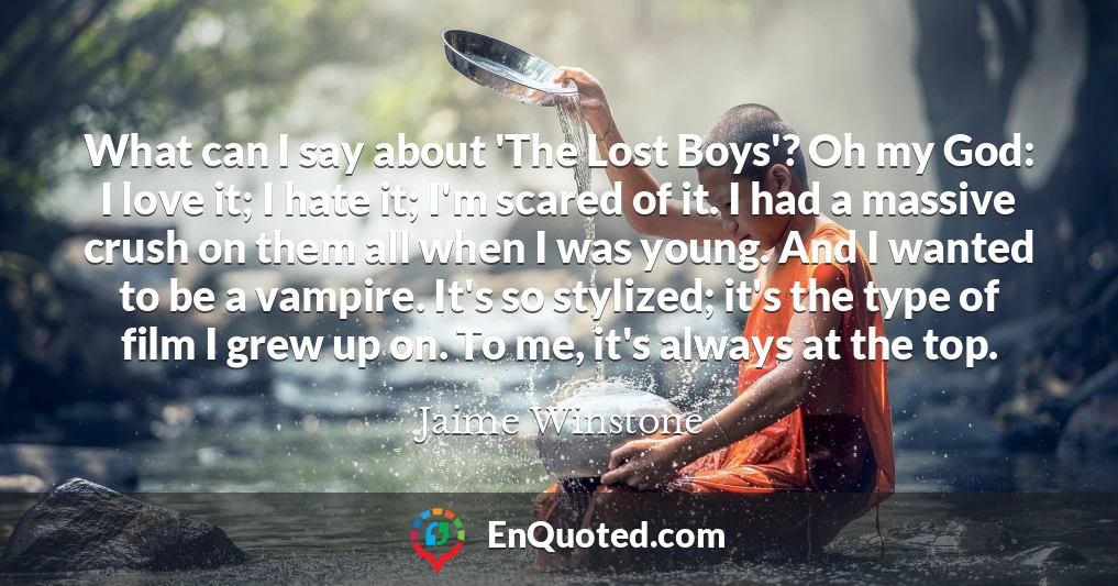 What can I say about 'The Lost Boys'? Oh my God: I love it; I hate it; I'm scared of it. I had a massive crush on them all when I was young. And I wanted to be a vampire. It's so stylized; it's the type of film I grew up on. To me, it's always at the top.