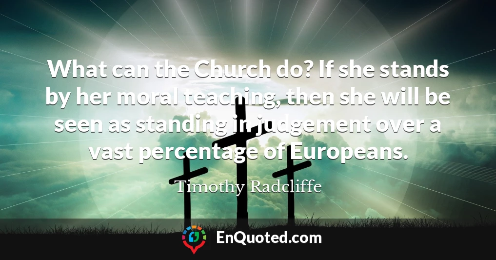 What can the Church do? If she stands by her moral teaching, then she will be seen as standing in judgement over a vast percentage of Europeans.
