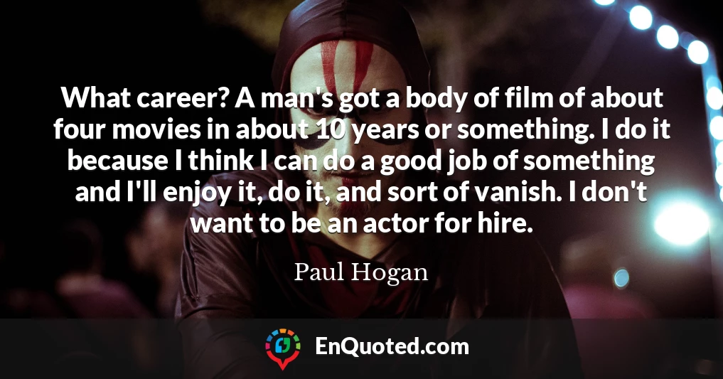 What career? A man's got a body of film of about four movies in about 10 years or something. I do it because I think I can do a good job of something and I'll enjoy it, do it, and sort of vanish. I don't want to be an actor for hire.