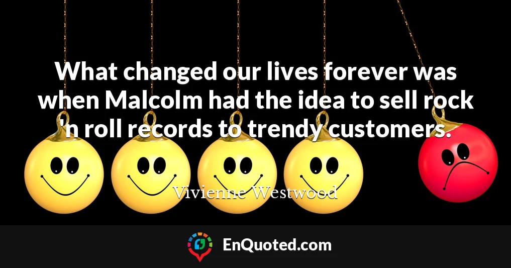 What changed our lives forever was when Malcolm had the idea to sell rock 'n roll records to trendy customers.