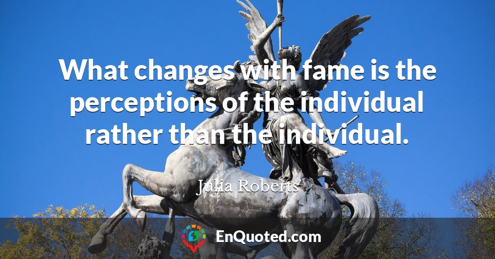 What changes with fame is the perceptions of the individual rather than the individual.