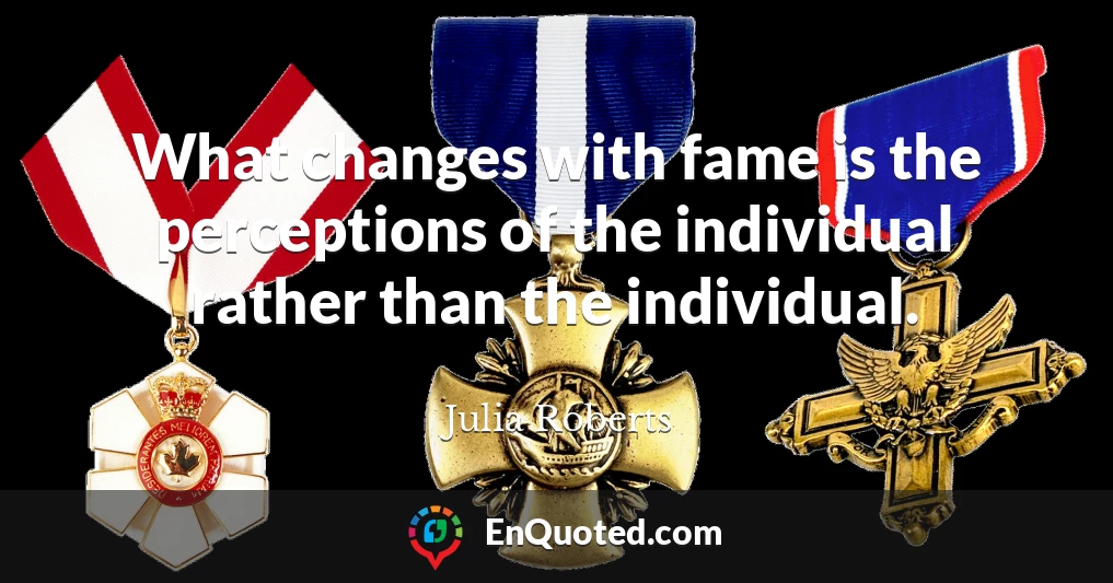 What changes with fame is the perceptions of the individual rather than the individual.