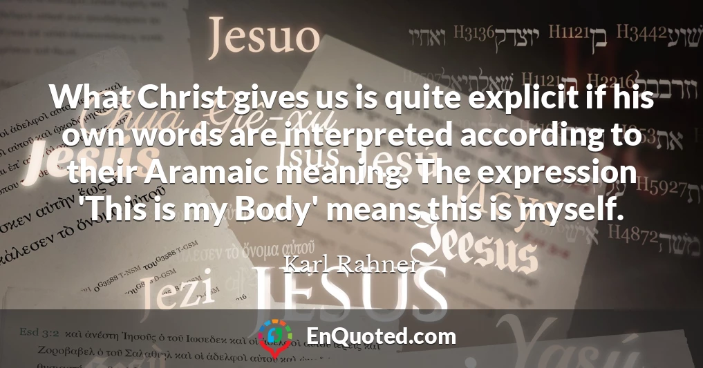 What Christ gives us is quite explicit if his own words are interpreted according to their Aramaic meaning. The expression 'This is my Body' means this is myself.
