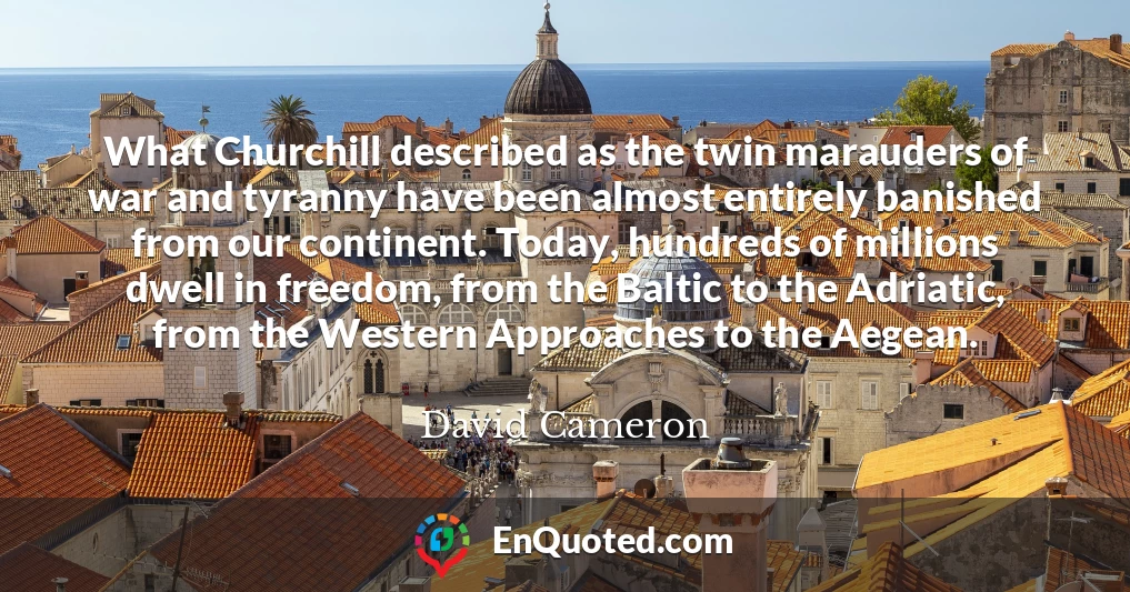 What Churchill described as the twin marauders of war and tyranny have been almost entirely banished from our continent. Today, hundreds of millions dwell in freedom, from the Baltic to the Adriatic, from the Western Approaches to the Aegean.