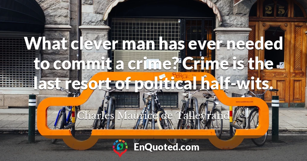 What clever man has ever needed to commit a crime? Crime is the last resort of political half-wits.