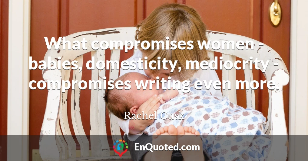 What compromises women - babies, domesticity, mediocrity - compromises writing even more.
