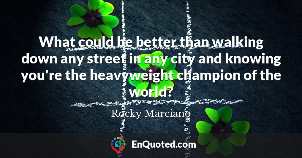 What could be better than walking down any street in any city and knowing you're the heavyweight champion of the world?