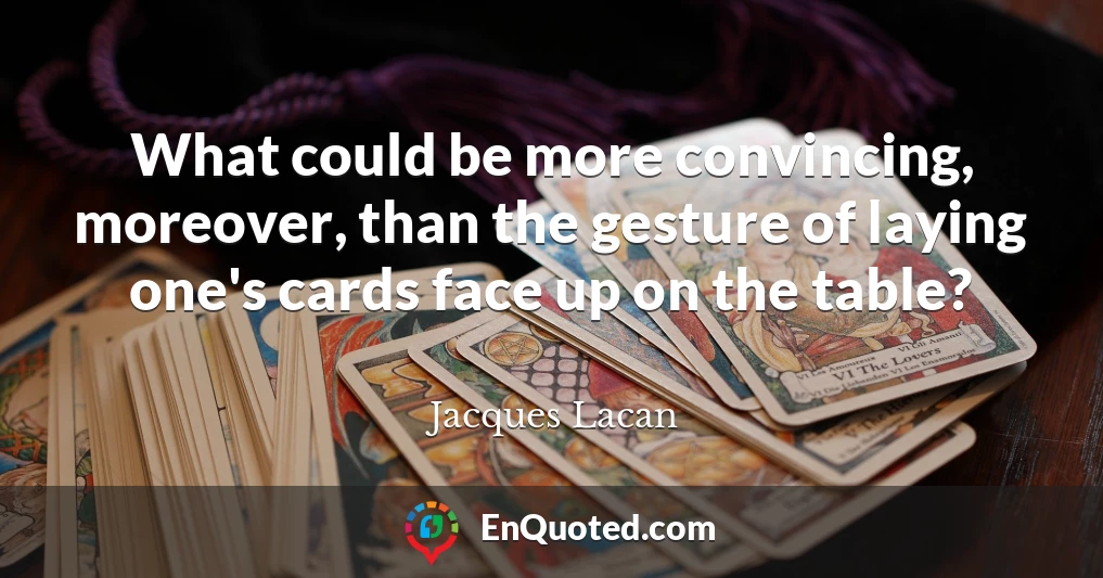 What could be more convincing, moreover, than the gesture of laying one's cards face up on the table?