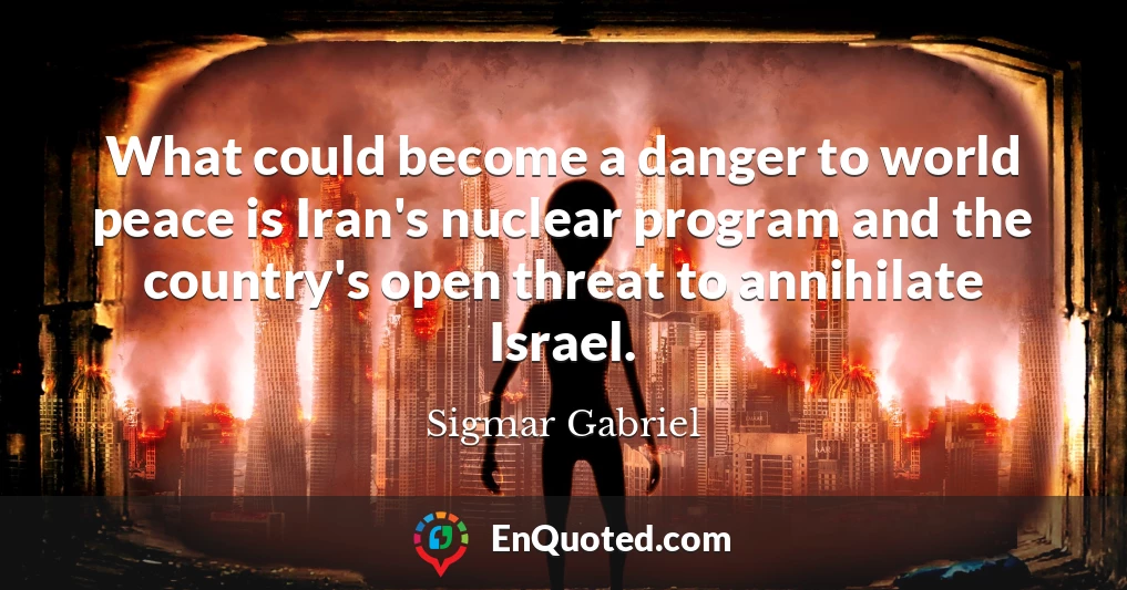 What could become a danger to world peace is Iran's nuclear program and the country's open threat to annihilate Israel.