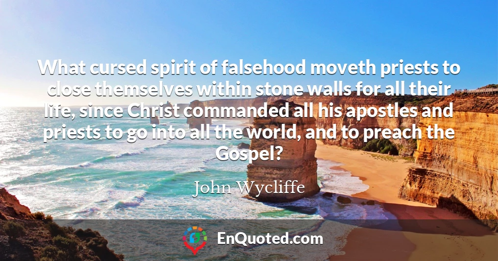 What cursed spirit of falsehood moveth priests to close themselves within stone walls for all their life, since Christ commanded all his apostles and priests to go into all the world, and to preach the Gospel?