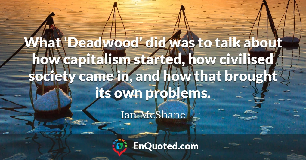 What 'Deadwood' did was to talk about how capitalism started, how civilised society came in, and how that brought its own problems.