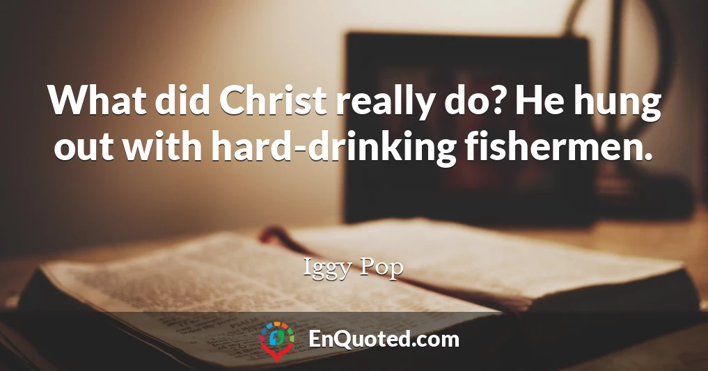 What did Christ really do? He hung out with hard-drinking fishermen.