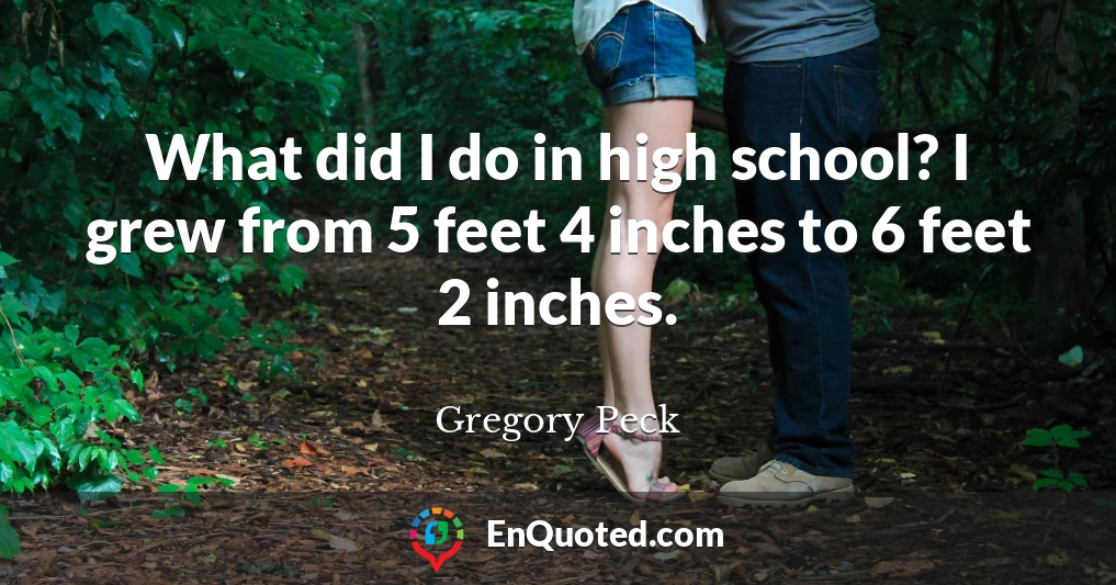 What did I do in high school? I grew from 5 feet 4 inches to 6 feet 2 inches.