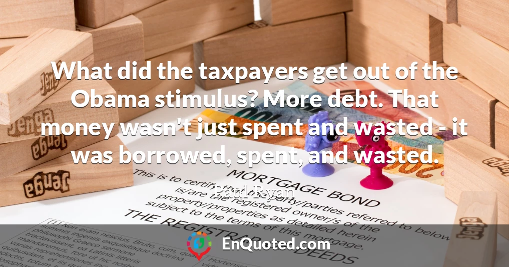 What did the taxpayers get out of the Obama stimulus? More debt. That money wasn't just spent and wasted - it was borrowed, spent, and wasted.