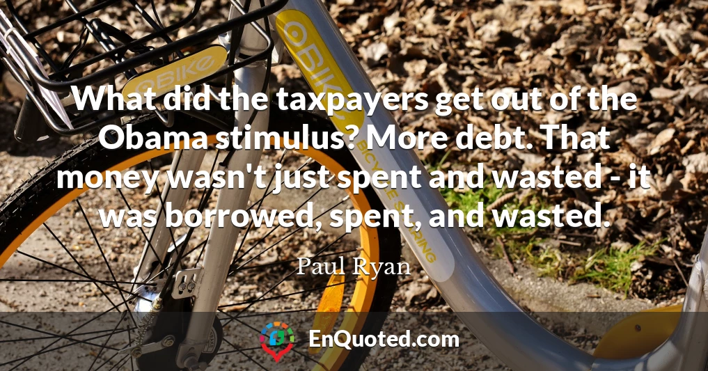 What did the taxpayers get out of the Obama stimulus? More debt. That money wasn't just spent and wasted - it was borrowed, spent, and wasted.