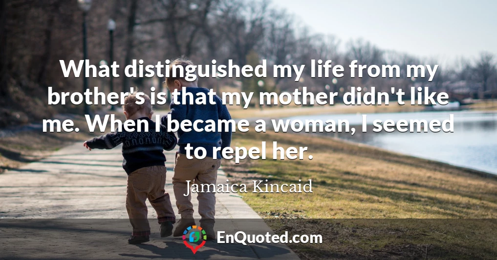 What distinguished my life from my brother's is that my mother didn't like me. When I became a woman, I seemed to repel her.