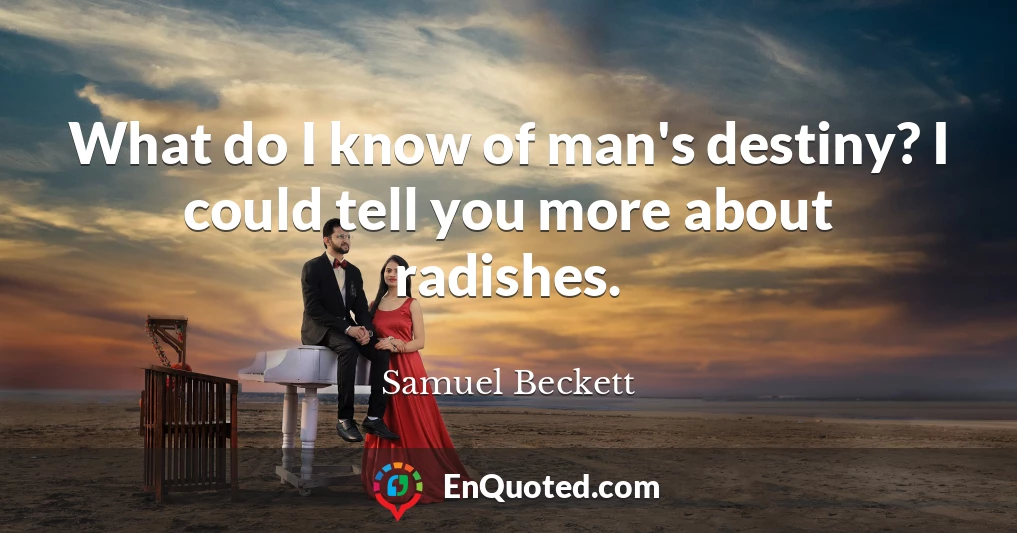 What do I know of man's destiny? I could tell you more about radishes.