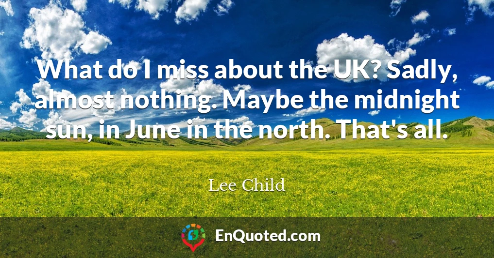 What do I miss about the UK? Sadly, almost nothing. Maybe the midnight sun, in June in the north. That's all.
