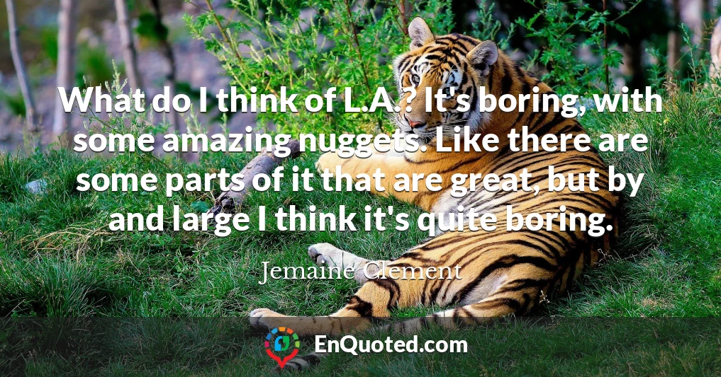 What do I think of L.A.? It's boring, with some amazing nuggets. Like there are some parts of it that are great, but by and large I think it's quite boring.