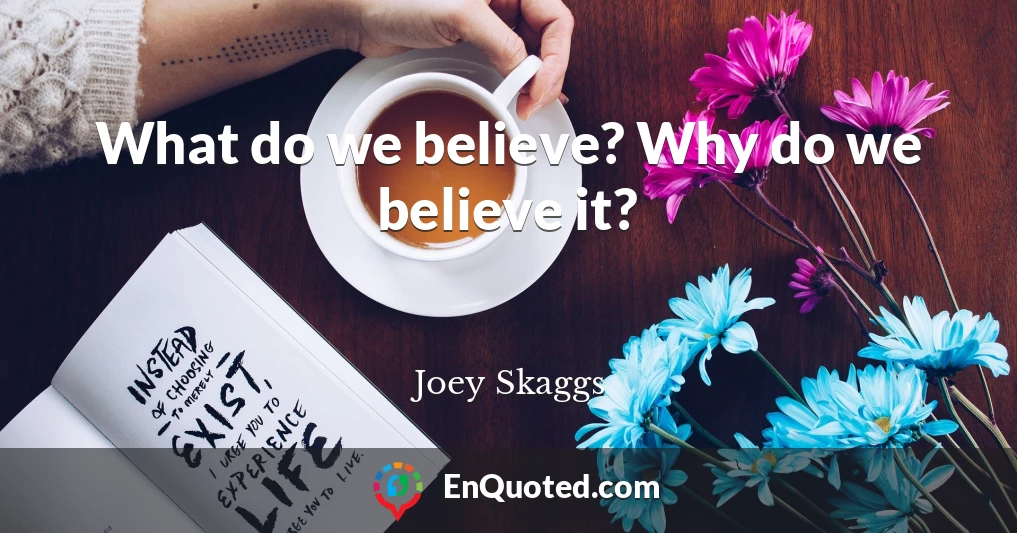 What do we believe? Why do we believe it?