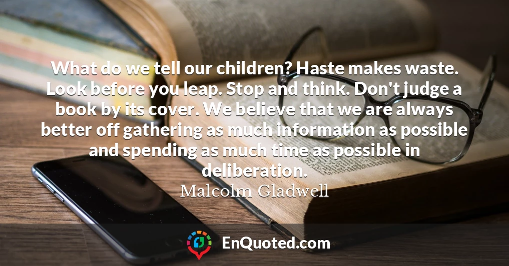 What do we tell our children? Haste makes waste. Look before you leap. Stop and think. Don't judge a book by its cover. We believe that we are always better off gathering as much information as possible and spending as much time as possible in deliberation.