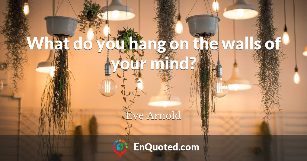 What do you hang on the walls of your mind?