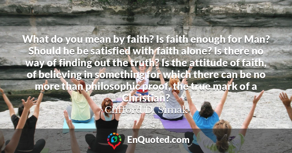 What do you mean by faith? Is faith enough for Man? Should he be satisfied with faith alone? Is there no way of finding out the truth? Is the attitude of faith, of believing in something for which there can be no more than philosophic proof, the true mark of a Christian?