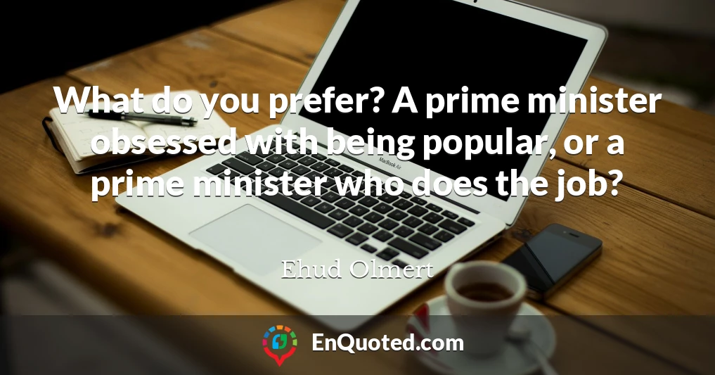 What do you prefer? A prime minister obsessed with being popular, or a prime minister who does the job?