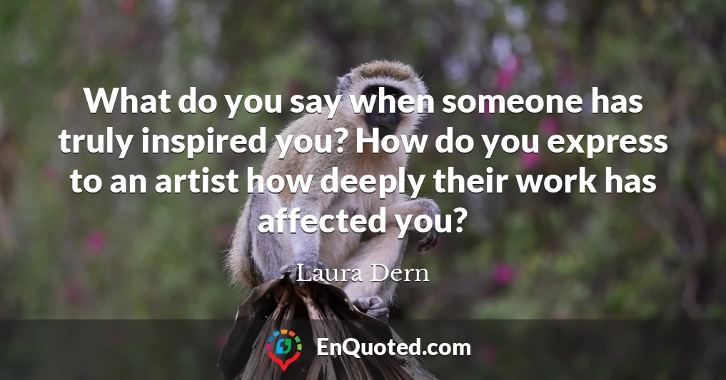 What do you say when someone has truly inspired you? How do you express to an artist how deeply their work has affected you?