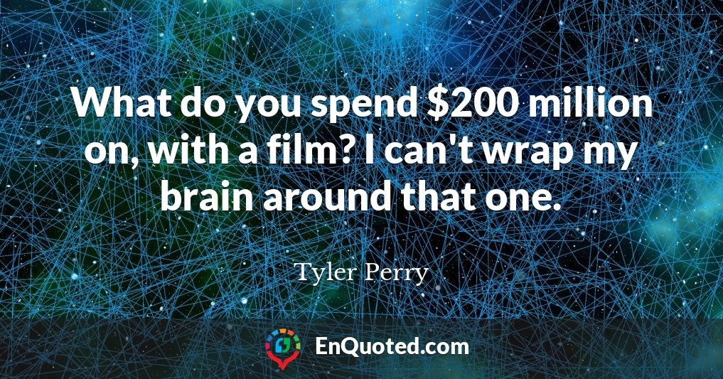 What do you spend $200 million on, with a film? I can't wrap my brain around that one.