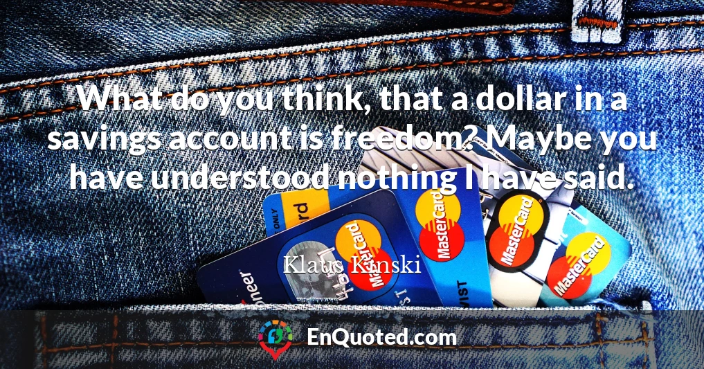 What do you think, that a dollar in a savings account is freedom? Maybe you have understood nothing I have said.