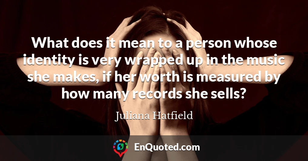 What does it mean to a person whose identity is very wrapped up in the music she makes, if her worth is measured by how many records she sells?