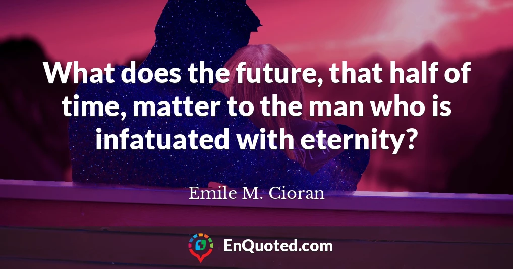 What does the future, that half of time, matter to the man who is infatuated with eternity?