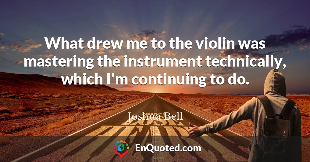 What drew me to the violin was mastering the instrument technically, which I'm continuing to do.
