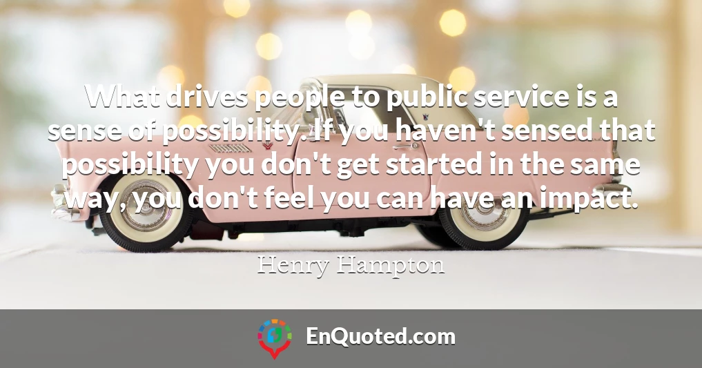 What drives people to public service is a sense of possibility. If you haven't sensed that possibility you don't get started in the same way, you don't feel you can have an impact.