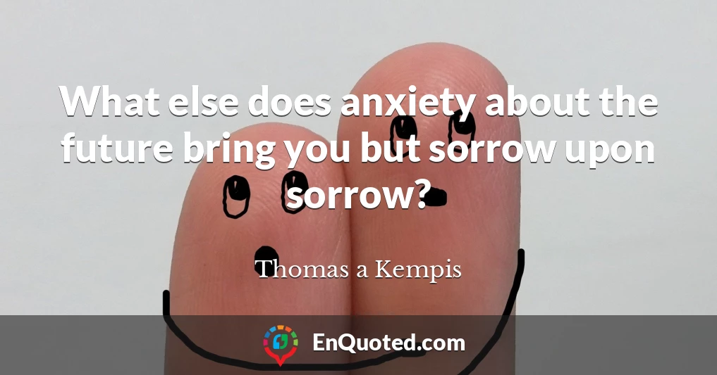 What else does anxiety about the future bring you but sorrow upon sorrow?