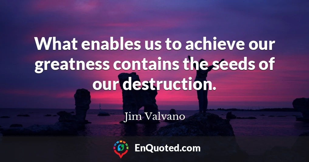 What enables us to achieve our greatness contains the seeds of our destruction.