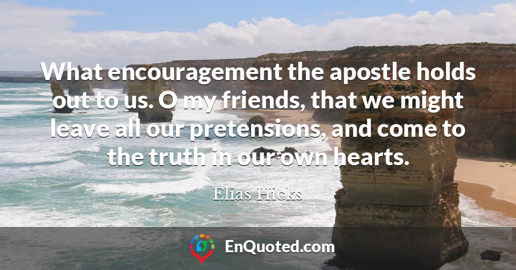 What encouragement the apostle holds out to us. O my friends, that we might leave all our pretensions, and come to the truth in our own hearts.
