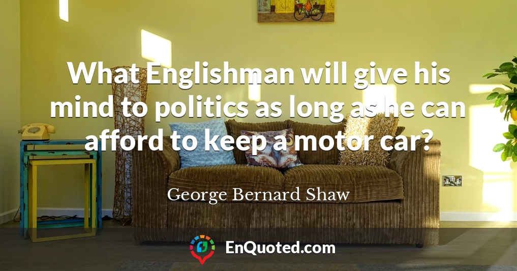 What Englishman will give his mind to politics as long as he can afford to keep a motor car?